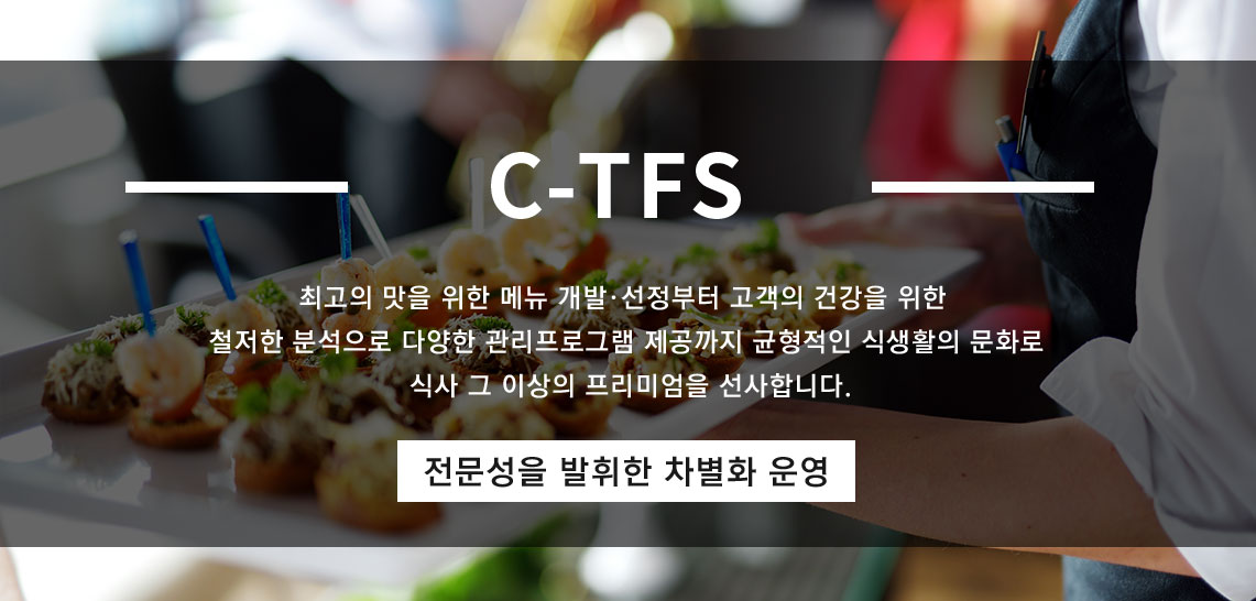 최고의 맛을 위한 메뉴 개발·선정부터 고객의 건강을 위한 철저한 분석으로 다양한 관리프로그램 제공까지 균형적인 식생활의 문화로 식사 그 이상의 프리미엄을 선사합니다. 전문성을 발휘한 차별화 운영